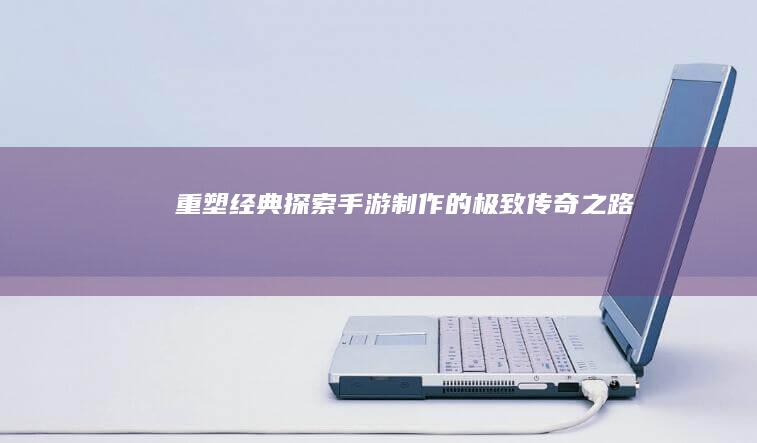 重塑经典：探索手游制作的极致传奇之路